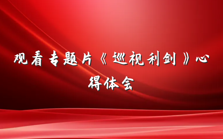 观看专题片《巡视利剑》心得体会