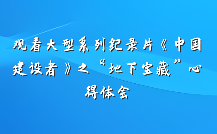 观看大型系列纪录片《中国建设者》之“地下宝藏”心得体会