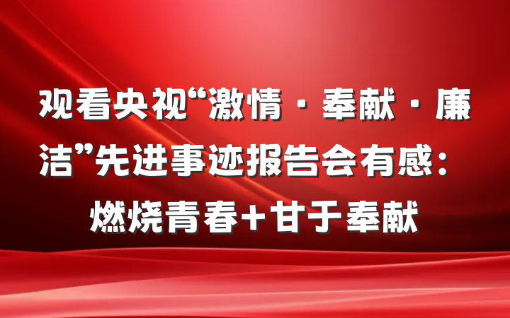 观看央视“激情·奉献·廉洁”先进事迹报告会有感：燃烧青春 甘于奉献