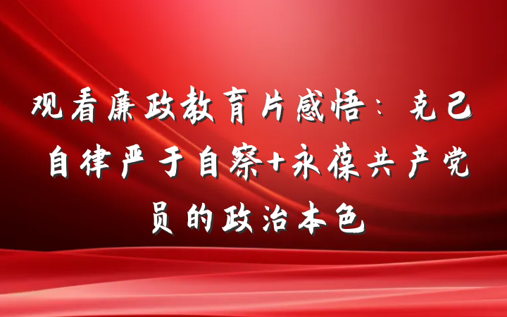观看廉政教育片感悟：克己自律严于自察 永葆共产党员的政治本色