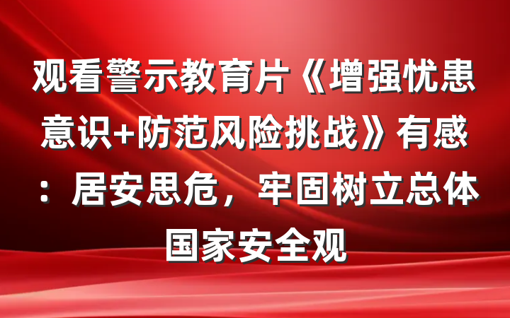 观看警示教育片《增强忧患意识 防范风险挑战》有感：居安思危，牢固树立总体国家安全观