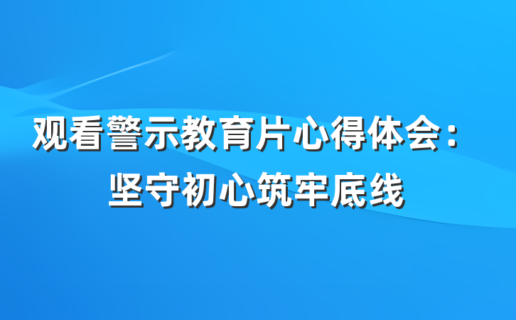 观看警示教育片心得体会：坚守初心筑牢底线