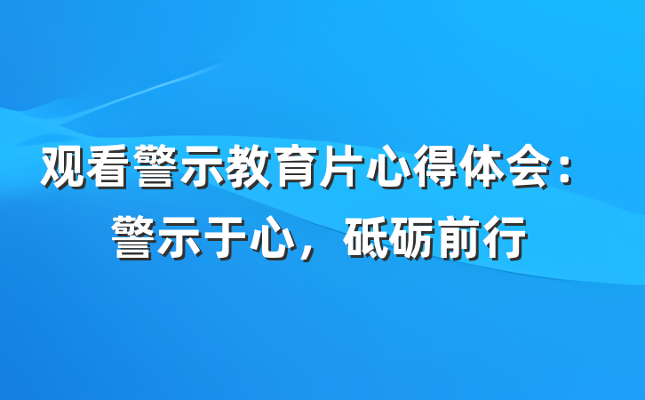 观看警示教育片心得体会：警示于心，砥砺前行
