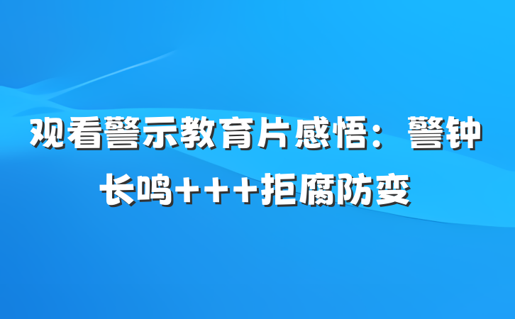 观看警示教育片感悟：警钟长鸣   拒腐防变