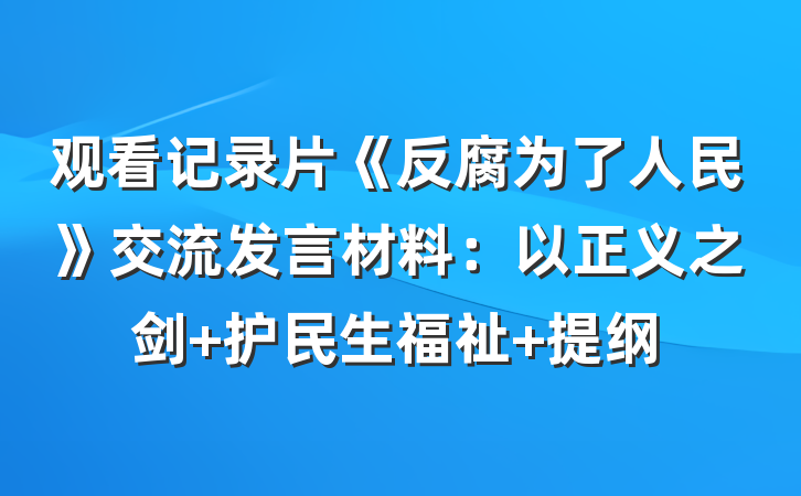 观看记录片《反腐为了人民》交流发言材料：以正义之剑 护民生福祉 提纲