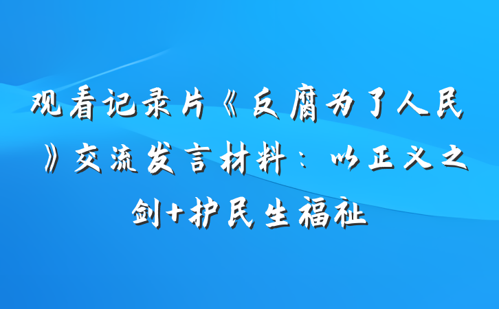 观看记录片《反腐为了人民》交流发言材料：以正义之剑 护民生福祉