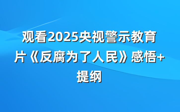 观看2025央视警示教育片《反腐为了人民》感悟 提纲