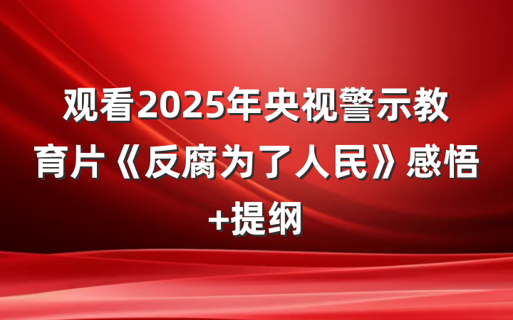 观看2025年央视警示教育片《反腐为了人民》感悟 提纲