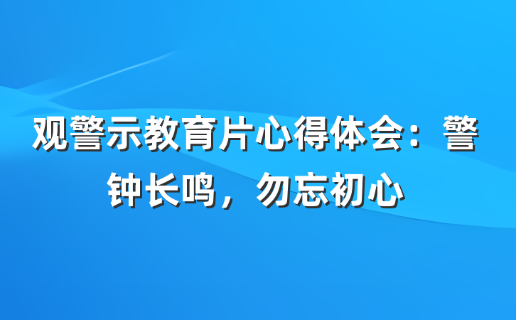 观警示教育片心得体会：警钟长鸣，勿忘初心