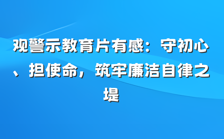 观警示教育片有感：守初心、担使命，筑牢廉洁自律之堤