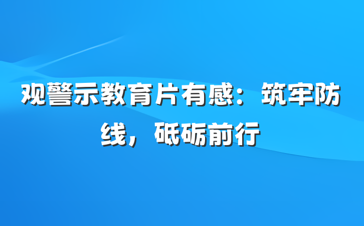 观警示教育片有感：筑牢防线，砥砺前行