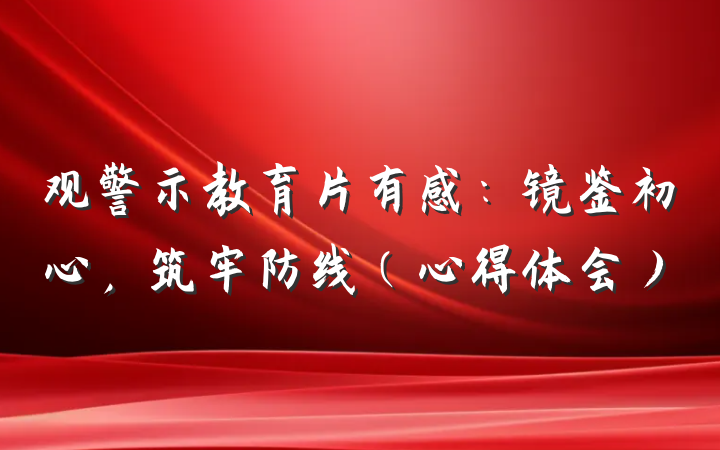 观警示教育片有感：镜鉴初心，筑牢防线（心得体会）