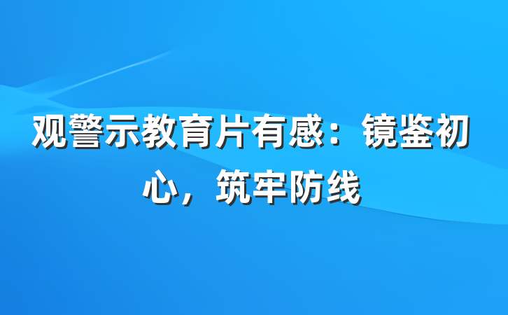 观警示教育片有感：镜鉴初心，筑牢防线