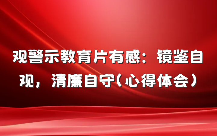 观警示教育片有感：镜鉴自观，清廉自守（心得体会）