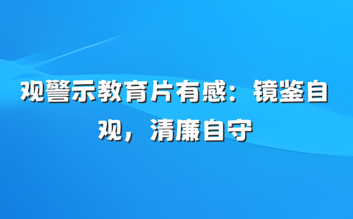 观警示教育片有感：镜鉴自观，清廉自守