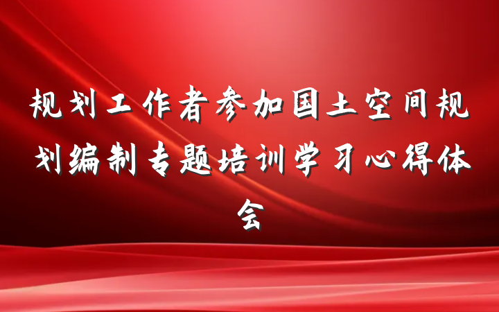 规划工作者参加国土空间规划编制专题培训学习心得体会