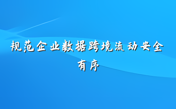 规范企业数据跨境流动安全有序