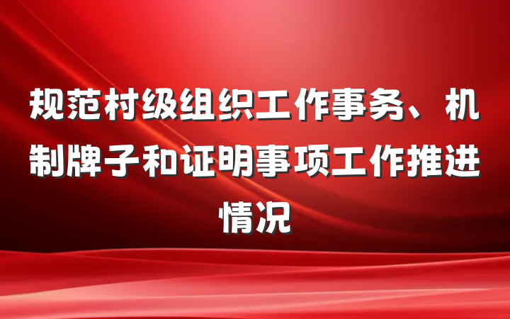 规范村级组织工作事务、机制牌子和证明事项工作推进情况