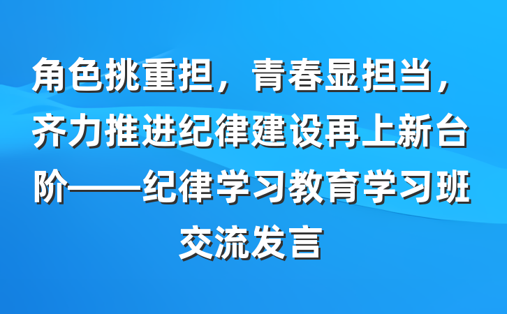 角色挑重担，青春显担当，齐力推进纪律建设再上新台阶——纪律学习教育学习班交流发言