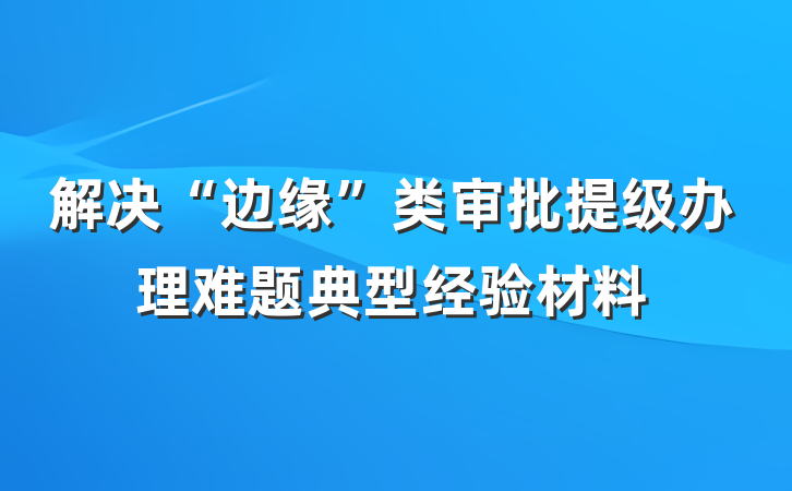 解决“边缘”类审批提级办理难题典型经验材料