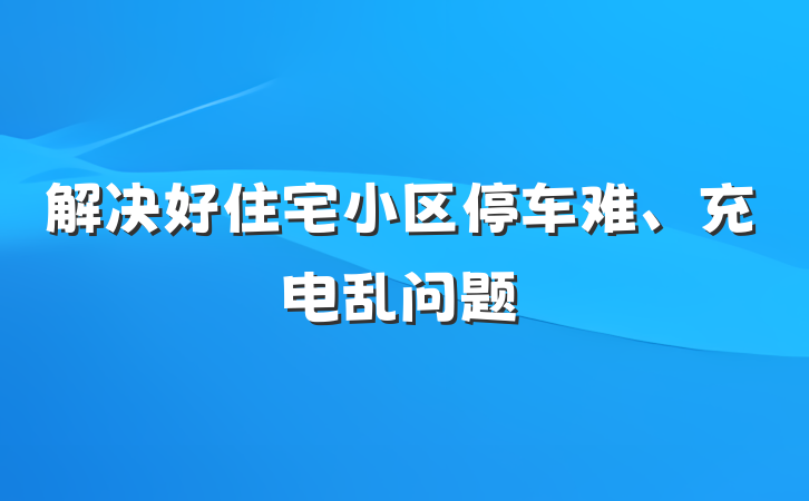 解决好住宅小区停车难、充电乱问题