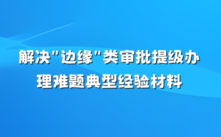 解决＂边缘＂类审批提级办理难题典型经验材料