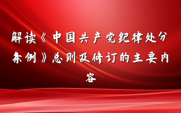 解读《中国共产党纪律处分条例》总则及修订的主要内容