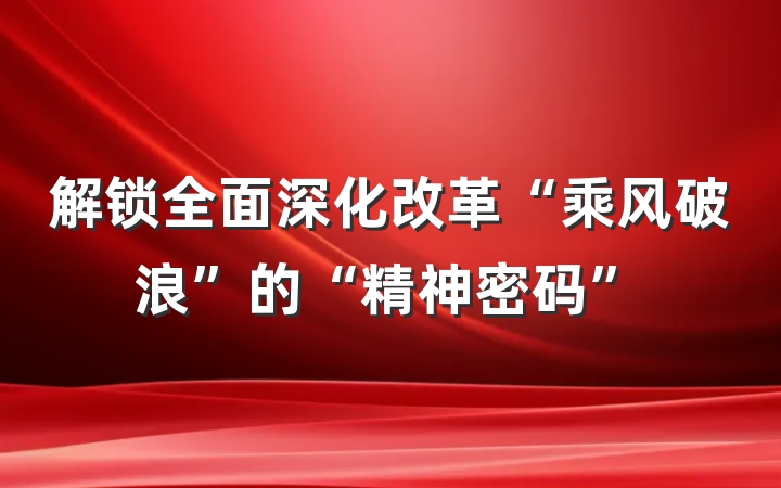 解锁全面深化改革“乘风破浪”的“精神密码”