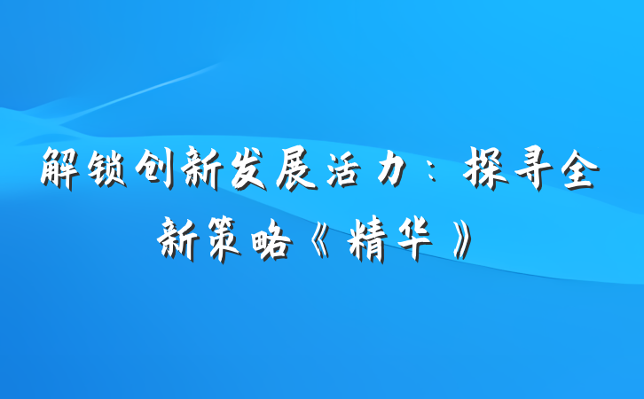 解锁创新发展活力：探寻全新策略《精华》