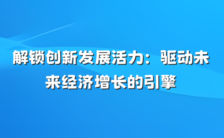 解锁创新发展活力：驱动未来经济增长的引擎