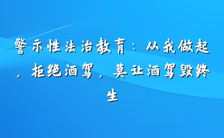 警示性法治教育：从我做起，拒绝酒驾，莫让酒驾毁终生