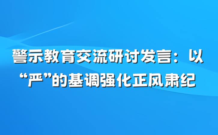 警示教育交流研讨发言：以“严”的基调强化正风肃纪