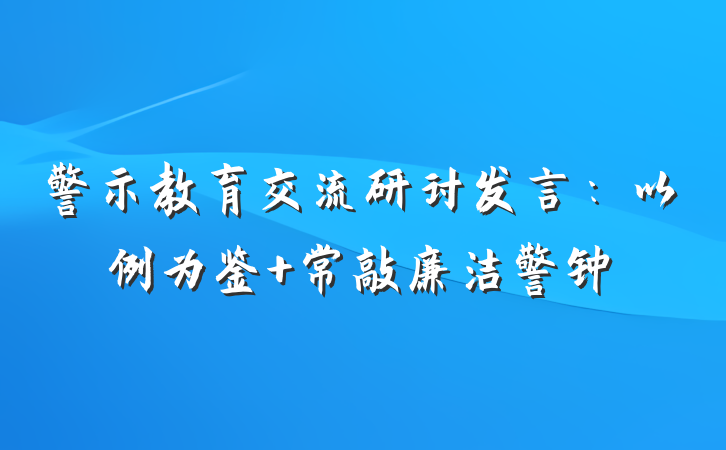 警示教育交流研讨发言：以例为鉴 常敲廉洁警钟