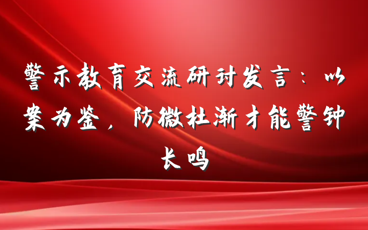 警示教育交流研讨发言：以案为鉴，防微杜渐才能警钟长鸣