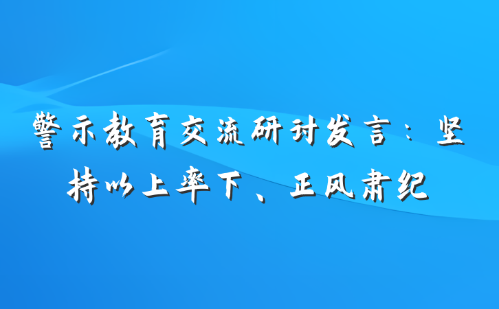 警示教育交流研讨发言：坚持以上率下、正风肃纪