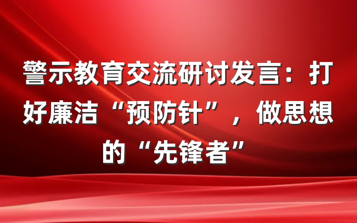 警示教育交流研讨发言：打好廉洁“预防针”，做思想的“先锋者”