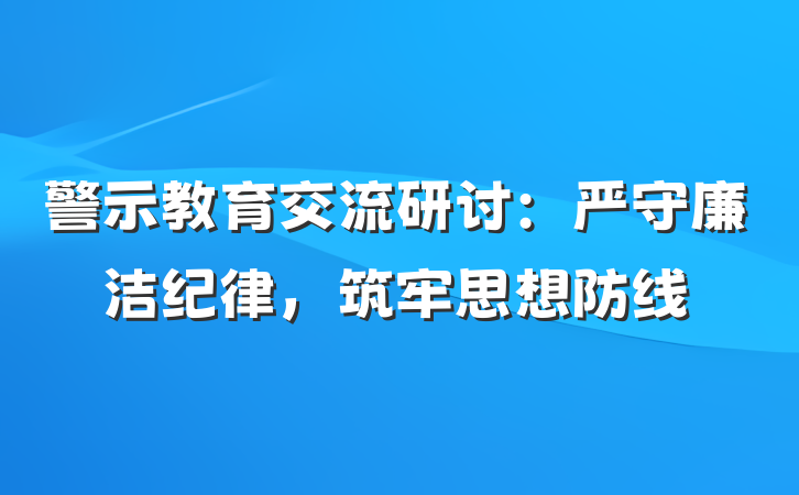 警示教育交流研讨：严守廉洁纪律，筑牢思想防线
