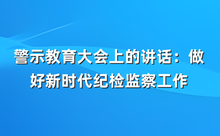 警示教育大会上的讲话：做好新时代纪检监察工作