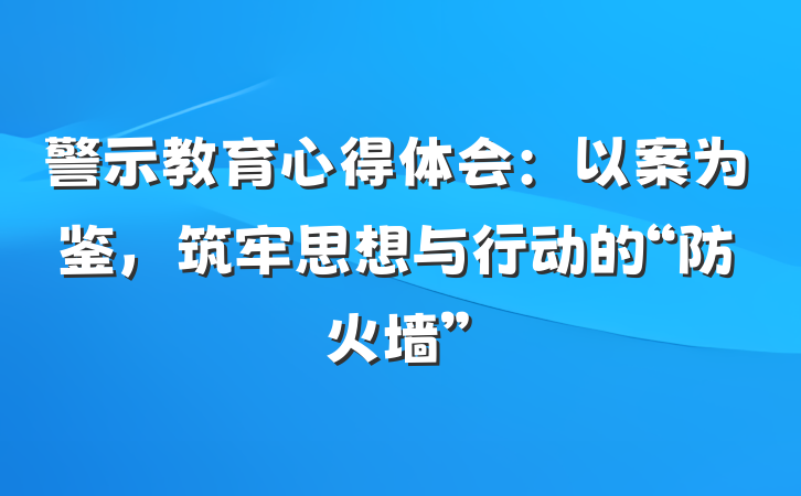 警示教育心得体会：以案为鉴，筑牢思想与行动的“防火墙”