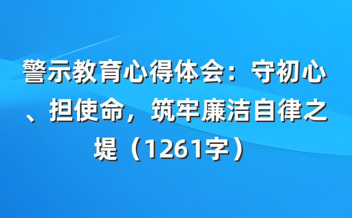 警示教育心得体会：守初心、担使命，筑牢廉洁自律之堤（1261字）