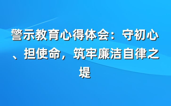 警示教育心得体会：守初心、担使命，筑牢廉洁自律之堤