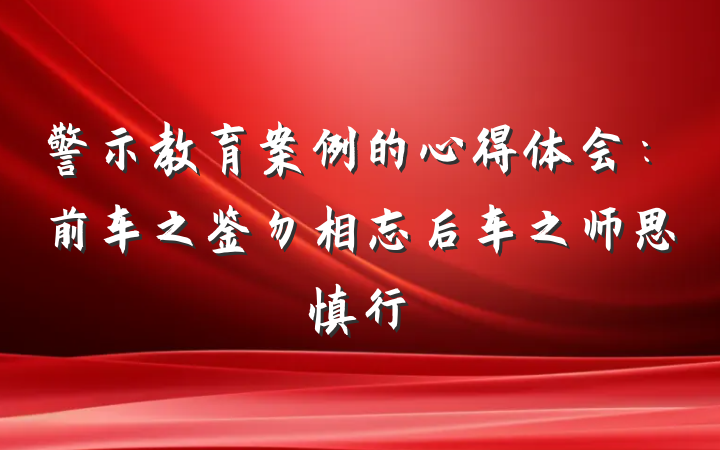 警示教育案例的心得体会：前车之鉴勿相忘后车之师思慎行