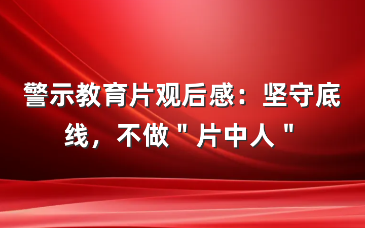 警示教育片观后感：坚守底线，不做＂片中人＂