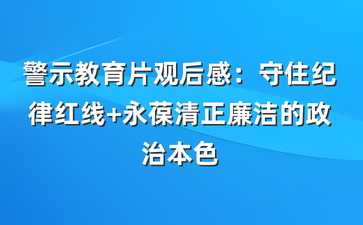 警示教育片观后感：守住纪律红线 永葆清正廉洁的政治本色