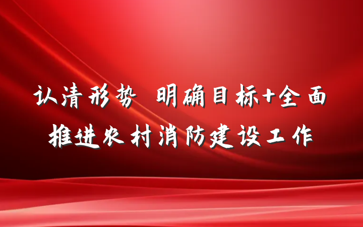 认清形势　明确目标 全面推进农村消防建设工作
