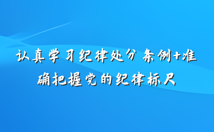 认真学习纪律处分条例 准确把握党的纪律标尺