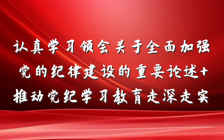 认真学习领会关于全面加强党的纪律建设的重要论述 推动党纪学习教育走深走实