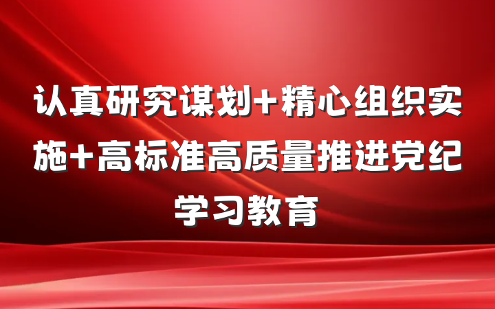 认真研究谋划 精心组织实施 高标准高质量推进党纪学习教育