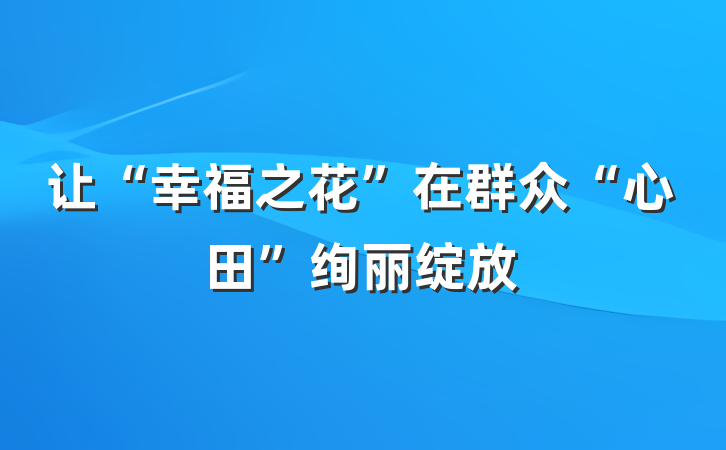 让“幸福之花”在群众“心田”绚丽绽放