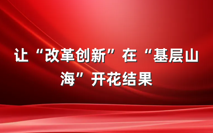 让“改革创新”在“基层山海”开花结果